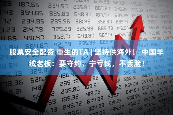 股票安全配资 重生的TA | 坚持供海外！ 中国羊绒老板：要守约，宁亏钱，不丢脸！