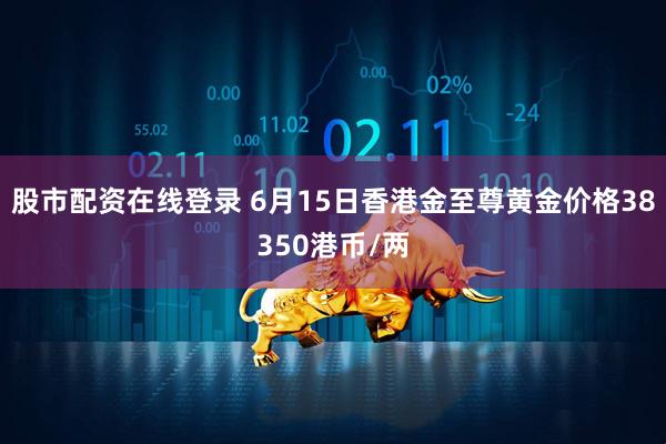 股市配资在线登录 6月15日香港金至尊黄金价格38350港币/两