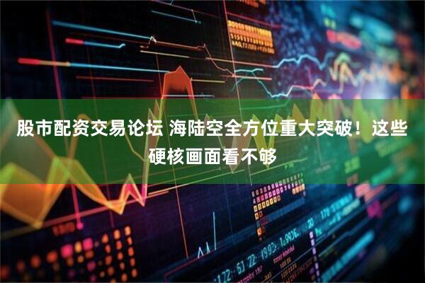 股市配资交易论坛 海陆空全方位重大突破！这些硬核画面看不够