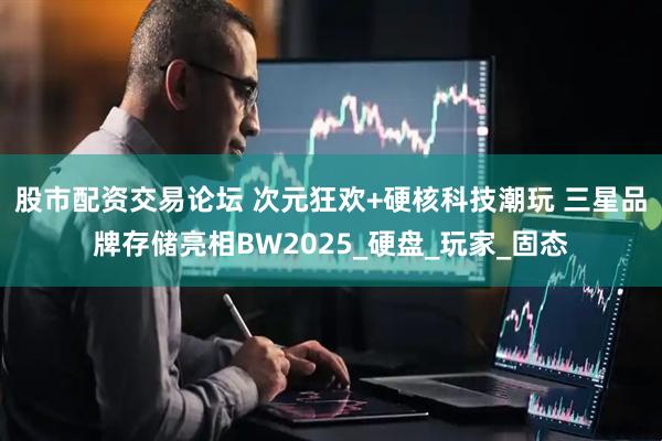 股市配资交易论坛 次元狂欢+硬核科技潮玩 三星品牌存储亮相BW2025_硬盘_玩家_固态