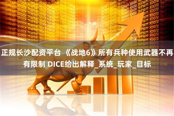 正规长沙配资平台 《战地6》所有兵种使用武器不再有限制 DICE给出解释_系统_玩家_目标