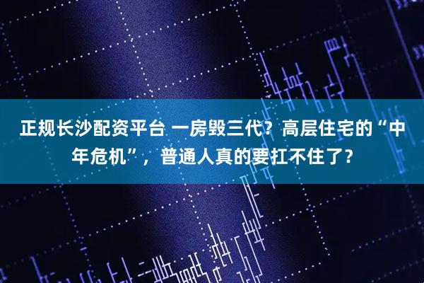 正规长沙配资平台 一房毁三代？高层住宅的“中年危机”，普通人真的要扛不住了？