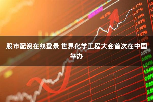 股市配资在线登录 世界化学工程大会首次在中国举办