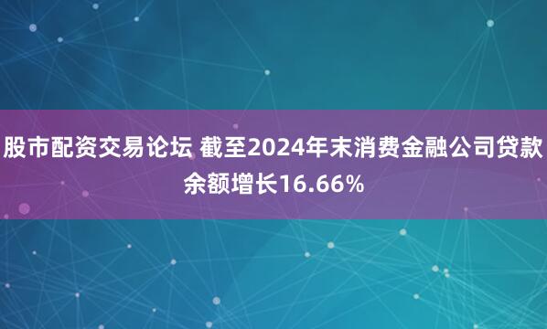 股市配资交易论坛 截至2024年末消费金融公司贷款余额增长16.66%