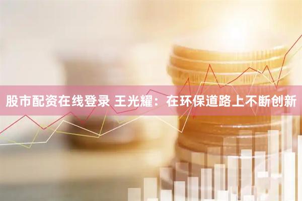 股市配资在线登录 王光耀：在环保道路上不断创新