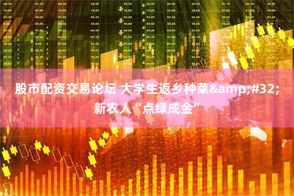 股市配资交易论坛 大学生返乡种菜&#32;新农人“点绿成金”