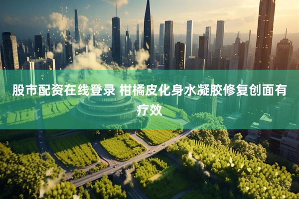 股市配资在线登录 柑橘皮化身水凝胶修复创面有疗效