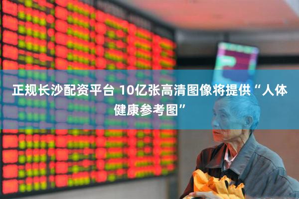 正规长沙配资平台 10亿张高清图像将提供“人体健康参考图”