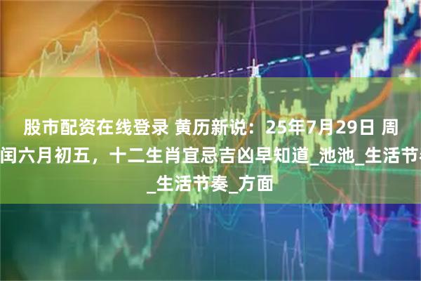 股市配资在线登录 黄历新说：25年7月29日 周二 农历闰六月初五，十二生肖宜忌吉凶早知道_池池_生活节奏_方面