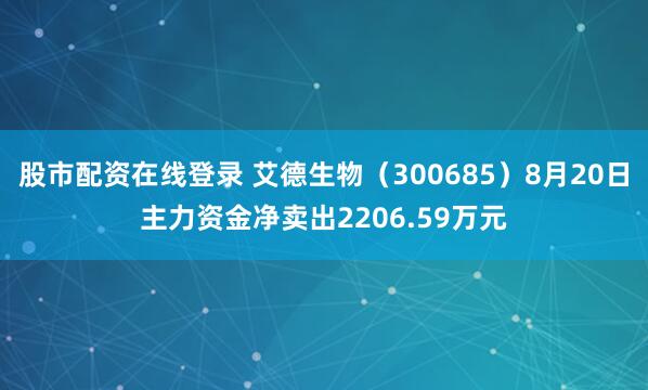 股市配资在线登录 艾德生物（300685）8月20日主力资金净卖出2206.59万元