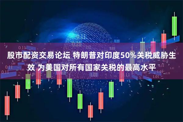 股市配资交易论坛 特朗普对印度50%关税威胁生效 为美国对所有国家关税的最高水平