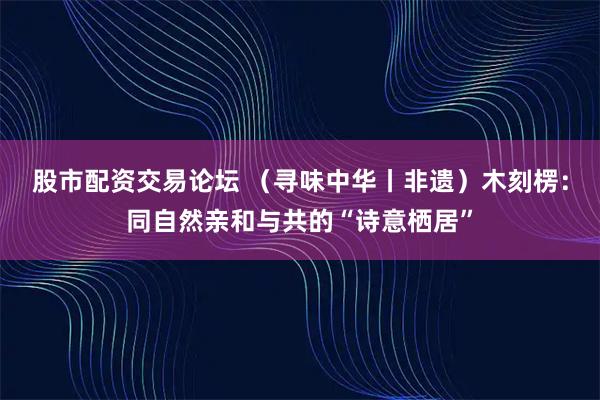 股市配资交易论坛 （寻味中华丨非遗）木刻楞：同自然亲和与共的“诗意栖居”