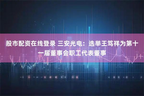股市配资在线登录 三安光电：选举王笃祥为第十一届董事会职工代表董事