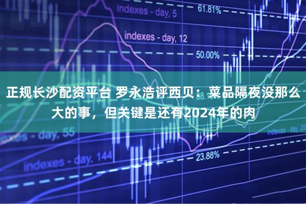 正规长沙配资平台 罗永浩评西贝：菜品隔夜没那么大的事，但关键是还有2024年的肉
