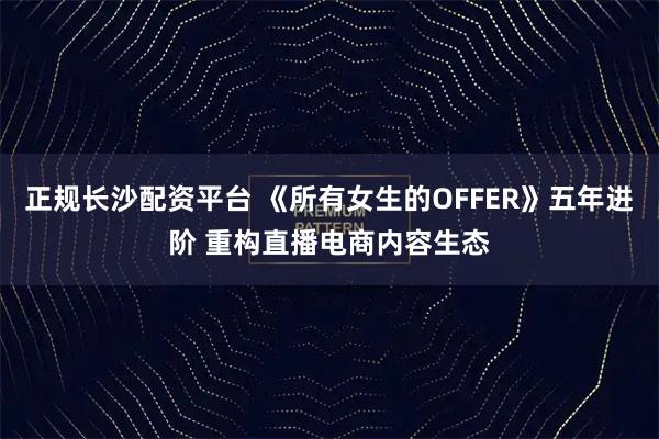正规长沙配资平台 《所有女生的OFFER》五年进阶 重构直播电商内容生态