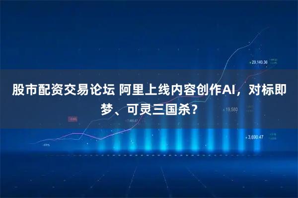 股市配资交易论坛 阿里上线内容创作AI，对标即梦、可灵三国杀？