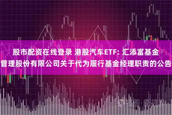 股市配资在线登录 港股汽车ETF: 汇添富基金管理股份有限公司关于代为履行基金经理职责的公告