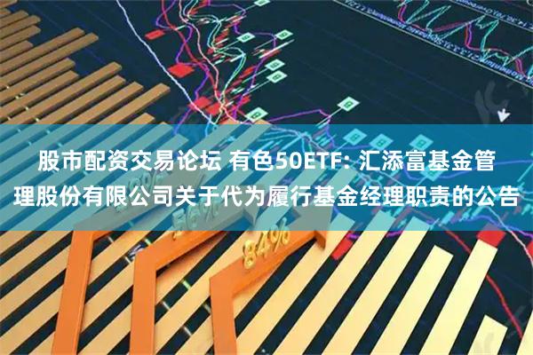 股市配资交易论坛 有色50ETF: 汇添富基金管理股份有限公司关于代为履行基金经理职责的公告