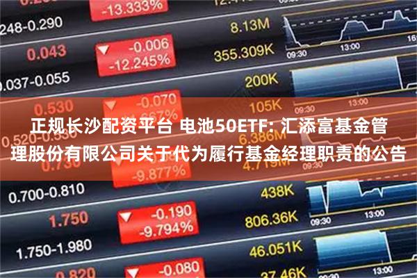 正规长沙配资平台 电池50ETF: 汇添富基金管理股份有限公司关于代为履行基金经理职责的公告