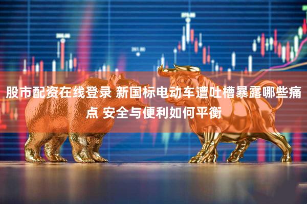 股市配资在线登录 新国标电动车遭吐槽暴露哪些痛点 安全与便利如何平衡
